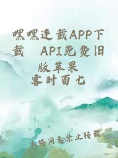 嘿嘿连载APP下载汅API免费旧版苹果